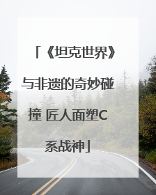 《坦克世界》与非遗的奇妙碰撞 匠人面塑C系战神