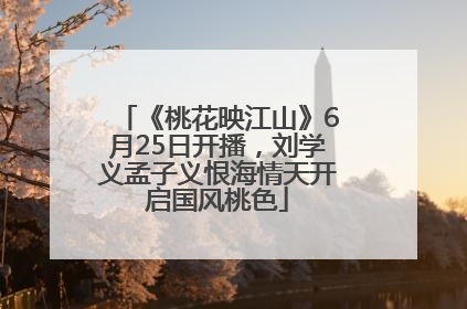 《桃花映江山》6月25日开播，刘学义孟子义恨海情天开启国风桃色