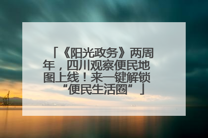 《阳光政务》两周年，四川观察便民地图上线！来一键解锁“便民生活圈”