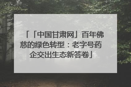 「中国甘肃网」百年佛慈的绿色转型：老字号药企交出生态新答卷