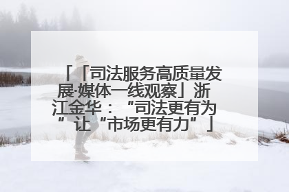 「司法服务高质量发展·媒体一线观察」浙江金华：“司法更有为”让“市场更有力”
