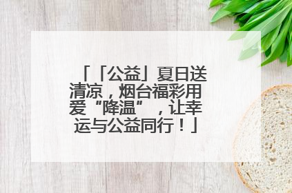 「公益」夏日送清凉，烟台福彩用爱“降温”，让幸运与公益同行！