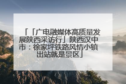 「广电融媒体高质量发展陕西采访行」陕西汉中市：徐家坪铁路风情小镇 出站就是景区