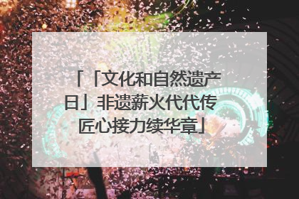 「文化和自然遗产日」非遗薪火代代传 匠心接力续华章