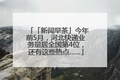 「新闻早茶」今年前5月，河北快递业务量居全国第4位，还有这些热点……