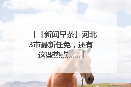「新闻早茶」河北3市最新任免，还有这些热点……