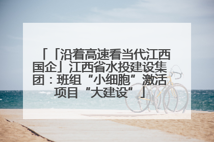 「沿着高速看当代江西国企」江西省水投建设集团：班组“小细胞”激活项目“大建设”