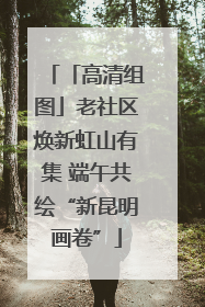 「高清组图」老社区焕新虹山有集 端午共绘“新昆明画卷”