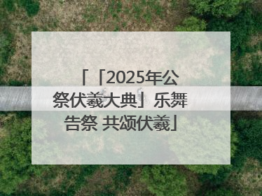 「2025年公祭伏羲大典」乐舞告祭 共颂伏羲