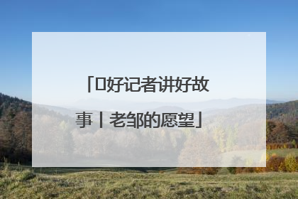  好记者讲好故事丨老邹的愿望