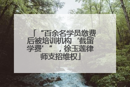 “百余名学员缴费后被培训机构‘截留学费’”，徐玉莲律师支招维权