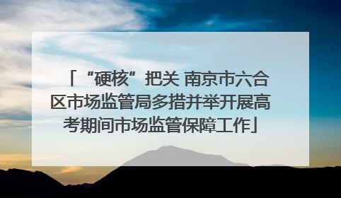 “硬核”把关 南京市六合区市场监管局多措并举开展高考期间市场监管保障工作