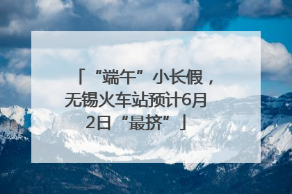 “端午”小长假，无锡火车站预计6月2日“最挤”