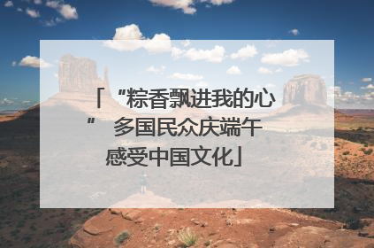“粽香飘进我的心” 多国民众庆端午感受中国文化