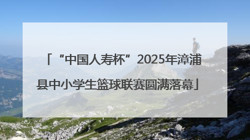 “中国人寿杯”2025年漳浦县中小学生篮球联赛圆满落幕