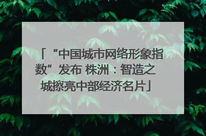 “中国城市网络形象指数”发布 株洲：智造之城擦亮中部经济名片