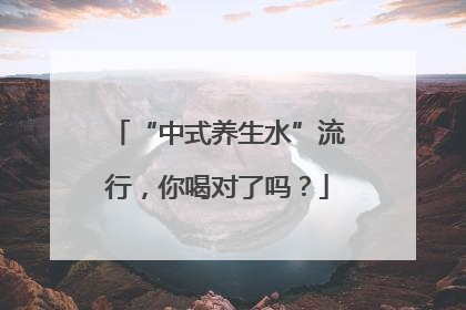 “中式养生水”流行，你喝对了吗？