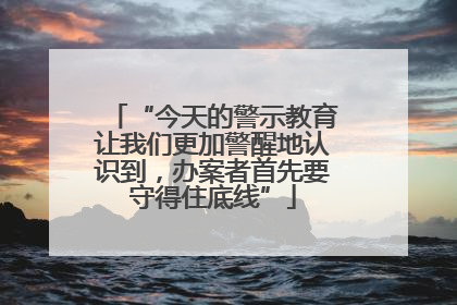 “今天的警示教育让我们更加警醒地认识到，办案者首先要守得住底线”