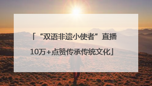 “双语非遗小使者”直播 10万+点赞传承传统文化