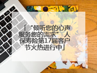 “倾听您的心声 服务您的需求” 人保寿险第17届客户节火热进行中