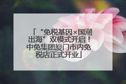 “免税基因×国潮出海”双模式开启！中免集团厦门市内免税店正式开业