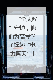 “全天候”守护，他们为高考学子撑起“电力蓝天”