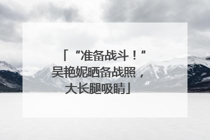 “准备战斗！”吴艳妮晒备战照，大长腿吸睛