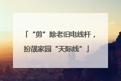 “剪”除老旧电线杆，扮靓家园“天际线”