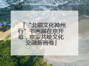 “北疆文化神州行”书画展在京开幕，京蒙共绘文化交融新画卷