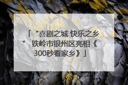 “喜剧之城 快乐之乡” 铁岭市银州区亮相《300秒看家乡》