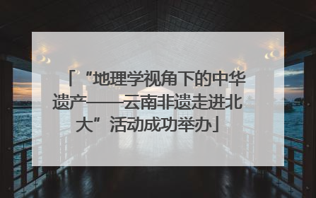 “地理学视角下的中华遗产——云南非遗走进北大”活动成功举办