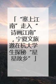 “塞上江南”走入“诗画江南”，宁夏文旅邀在杭大学生探秘“星星故乡”