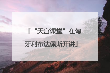 “天宫课堂”在匈牙利布达佩斯开讲