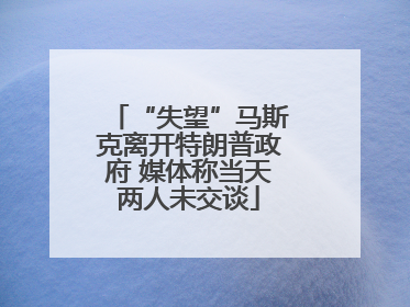 “失望”马斯克离开特朗普政府 媒体称当天两人未交谈
