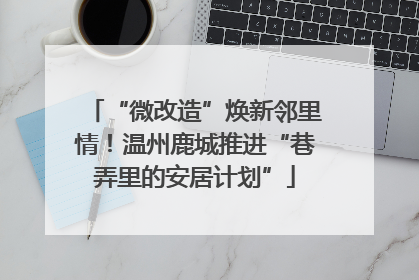 “微改造”焕新邻里情！温州鹿城推进“巷弄里的安居计划”