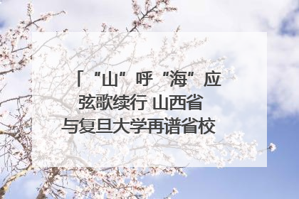 “山”呼“海”应 弦歌续行 山西省与复旦大学再谱省校合作新篇章