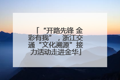 “开路先锋 金彩有我”，浙江交通“文化溯源”接力活动走进金华