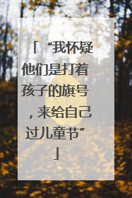 “我怀疑他们是打着孩子的旗号，来给自己过儿童节”