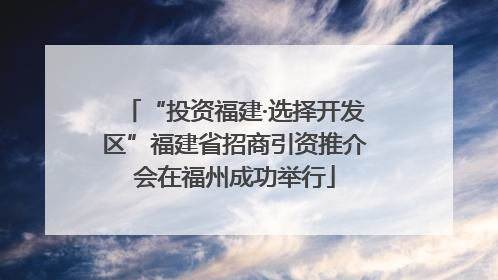 “投资福建·选择开发区”福建省招商引资推介会在福州成功举行