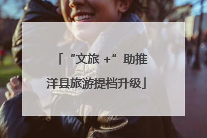 “文旅 +”助推洋县旅游提档升级