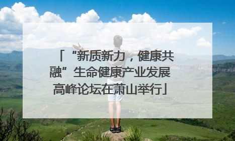 “新质新力，健康共融”生命健康产业发展高峰论坛在萧山举行