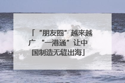 “朋友圈”越来越广 “一港通”让中国制造无缝出海