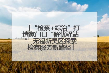 “检察+综治”打造家门口“解忧驿站” 无锡新吴区探索检察服务新路径