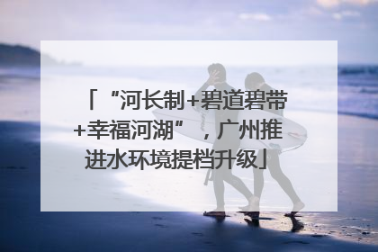 “河长制+碧道碧带+幸福河湖”，广州推进水环境提档升级
