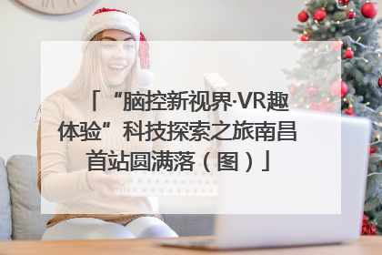 “脑控新视界·VR趣体验”科技探索之旅南昌首站圆满落（图）