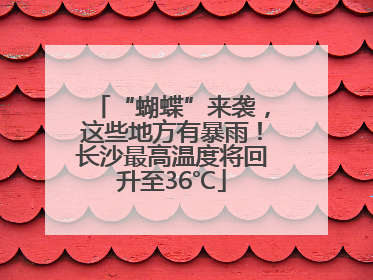 “蝴蝶”来袭，这些地方有暴雨！长沙最高温度将回升至36℃