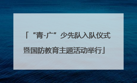 “青-广”少先队入队仪式暨国防教育主题活动举行