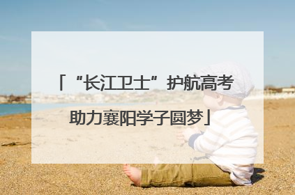 “长江卫士”护航高考 助力襄阳学子圆梦