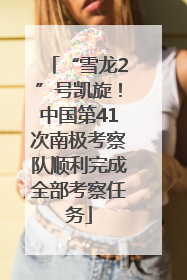 “雪龙2”号凯旋！中国第41次南极考察队顺利完成全部考察任务