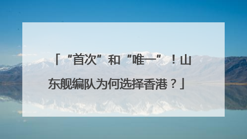 “首次”和“唯一”！山东舰编队为何选择香港？